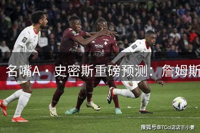 名嘴A·史密斯重磅预测：詹姆斯加盟令76人成东部头号夺冠热门