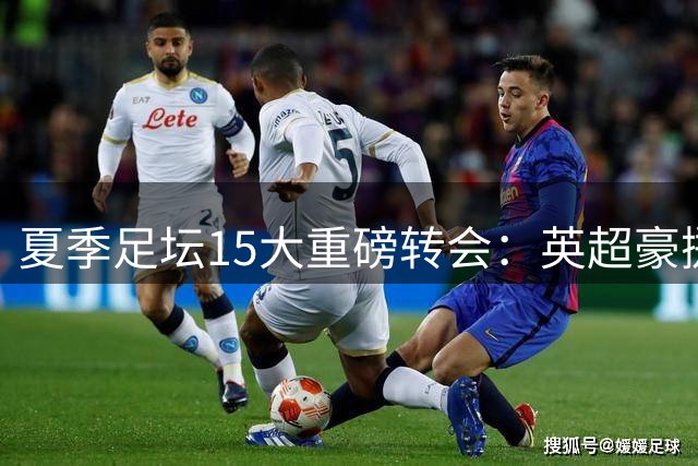 夏季足坛15大重磅转会：英超豪掷千金占4席 5笔交易破亿欧元