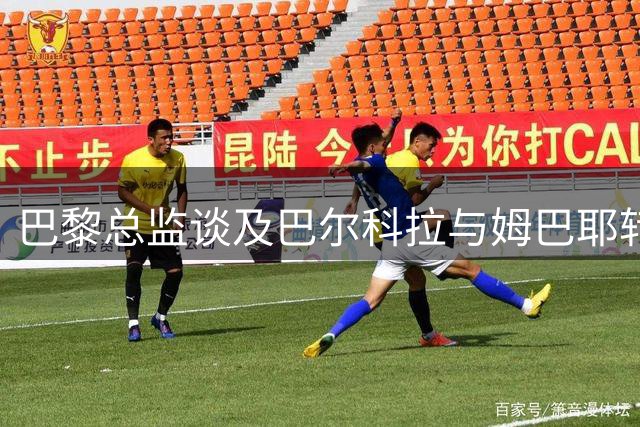 巴黎总监谈及巴尔科拉与姆巴耶转会动向