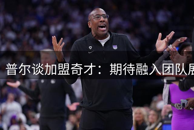 普尔谈加盟奇才：期待融入团队展现价值