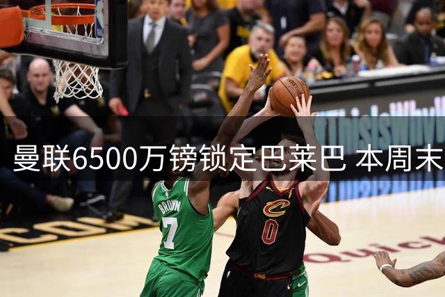 曼联6500万镑锁定巴莱巴 本周末将完成体检