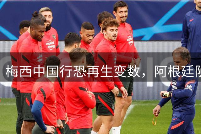 梅西中国行恐再生变数，阿根廷队来华计划悬而未决