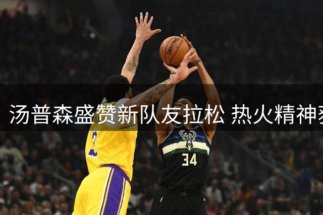 汤普森盛赞新队友拉松 热火精神获高度评价