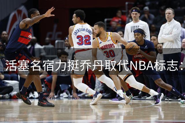 活塞名宿力挺乔丹取代NBA标志：他代表竞技精神巅峰