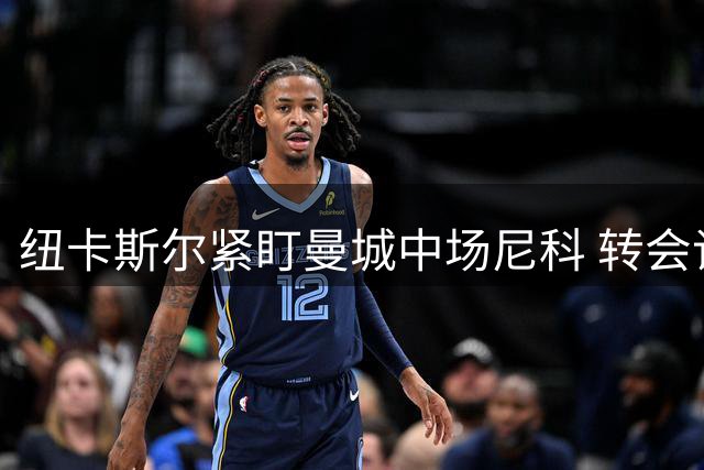 纽卡斯尔紧盯曼城中场尼科 转会谈判正式启动