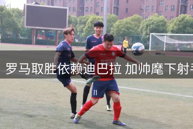 罗马取胜依赖迪巴拉 加帅麾下射手屡创佳绩