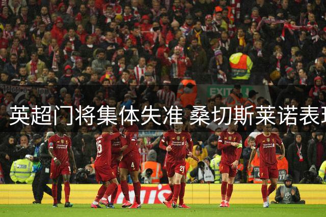 英超门将集体失准 桑切斯莱诺表现堪称灾难