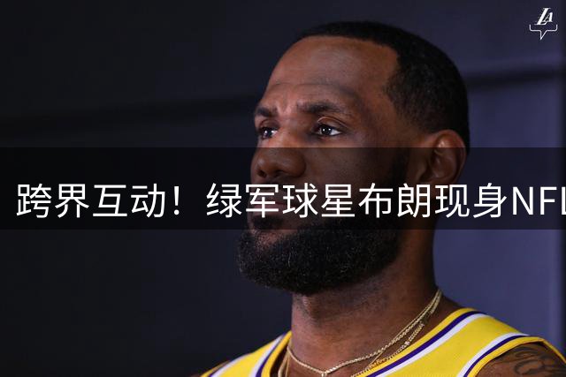 跨界互动！绿军球星布朗现身NFL球队训练基地引热议