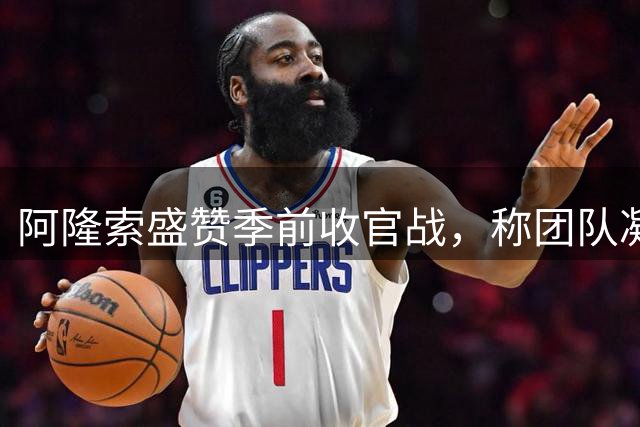 阿隆索盛赞季前收官战，称团队凝聚力至关重要