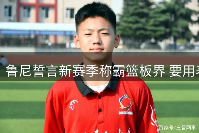 鲁尼誓言新赛季称霸篮板界 要用表现终结质疑声